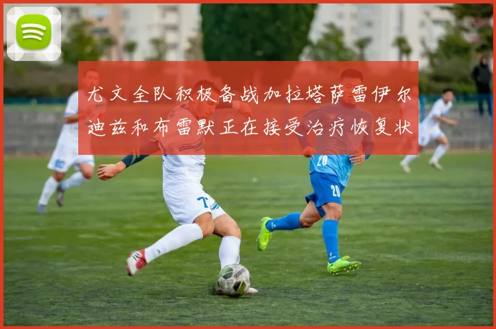 尤文全队积极备战加拉塔萨雷伊尔迪兹和布雷默正在接受治疗恢复状态
