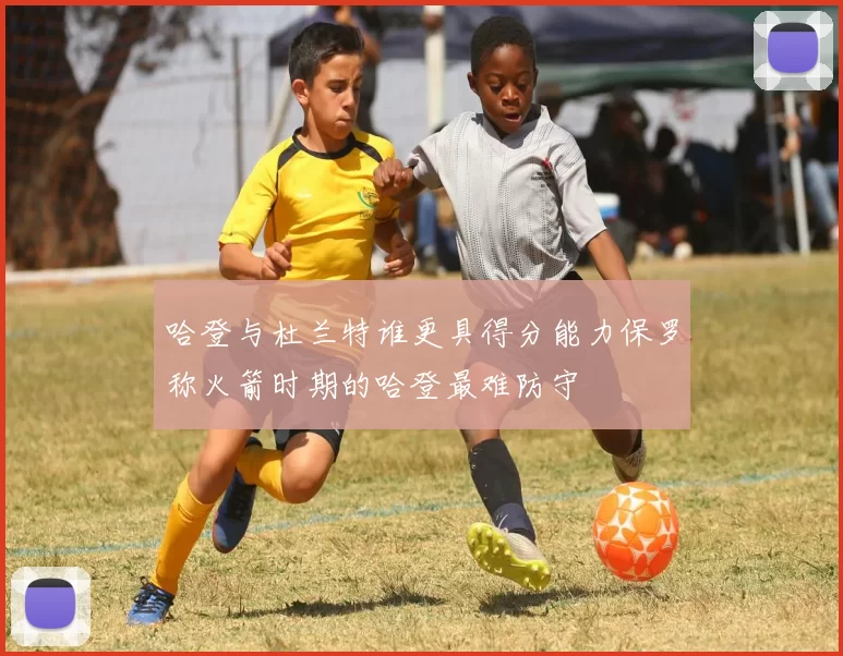 哈登与杜兰特谁更具得分能力保罗称火箭时期的哈登最难防守