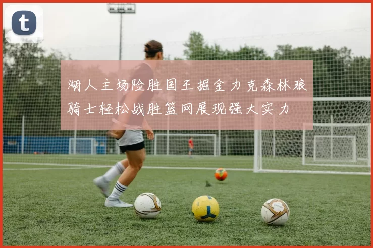湖人主场险胜国王掘金力克森林狼骑士轻松战胜篮网展现强大实力