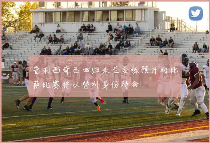 普利西奇已回归米兰合练预计对比萨比赛将以替补身份待命