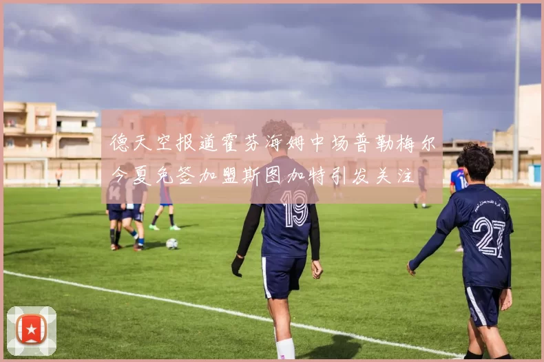 德天空报道霍芬海姆中场普勒梅尔今夏免签加盟斯图加特引发关注
