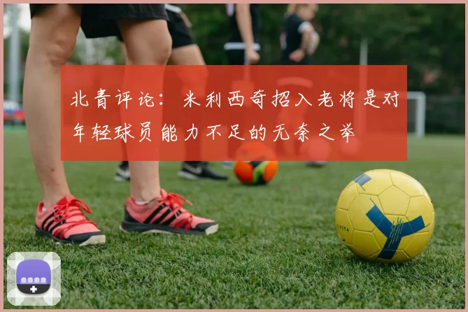 北青评论：米利西奇招入老将是对年轻球员能力不足的无奈之举