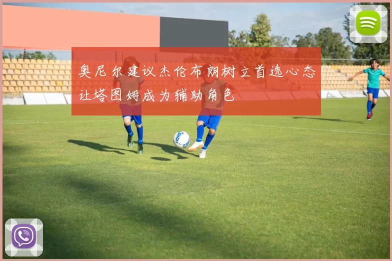 奥尼尔建议杰伦布朗树立首选心态让塔图姆成为辅助角色