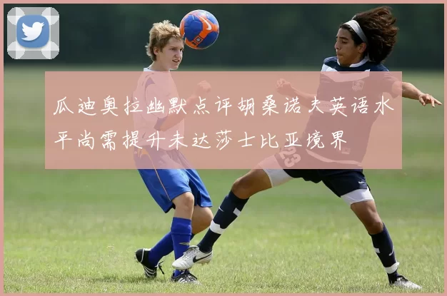 瓜迪奥拉幽默点评胡桑诺夫英语水平尚需提升未达莎士比亚境界