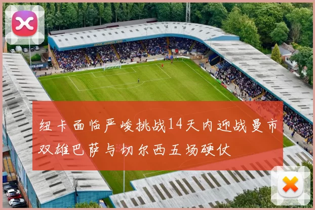 纽卡面临严峻挑战14天内迎战曼市双雄巴萨与切尔西五场硬仗