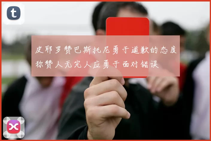 皮耶罗赞巴斯托尼勇于道歉的态度称赞人无完人应勇于面对错误