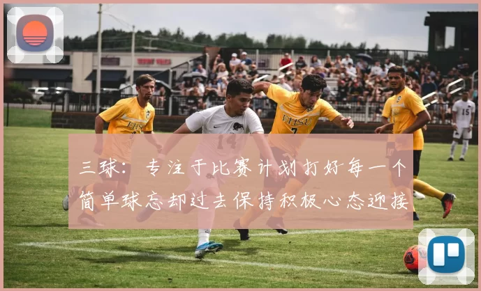 三球：专注于比赛计划打好每一个简单球忘却过去保持积极心态迎接下一回合
