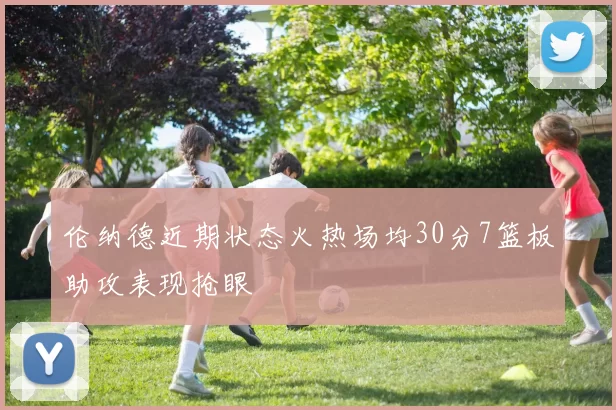 伦纳德近期状态火热场均30分7篮板助攻表现抢眼