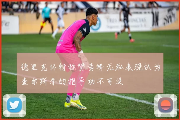 德里克怀特称赞黄蜂无私表现认为查尔斯李的指导功不可没