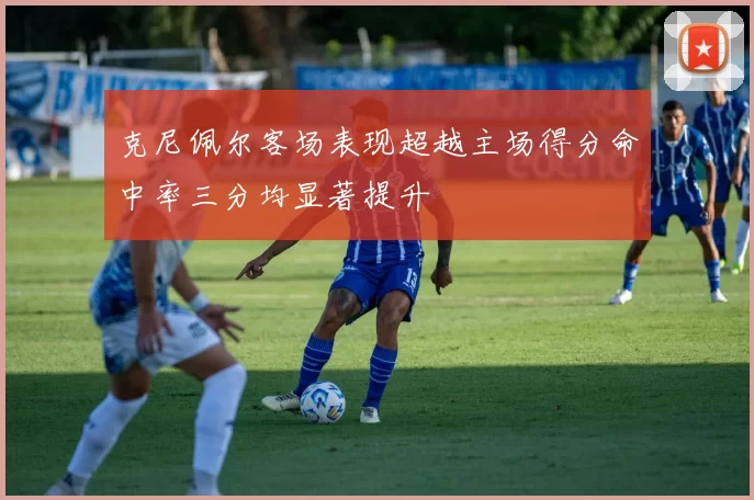 克尼佩尔客场表现超越主场得分命中率三分均显著提升
