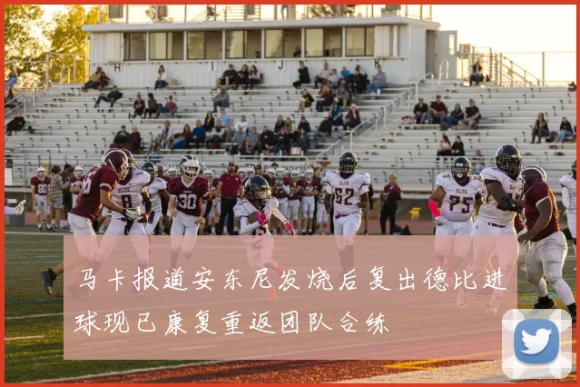 马卡报道安东尼发烧后复出德比进球现已康复重返团队合练