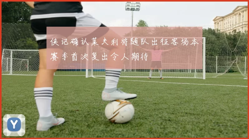 侠记确认莱夫利将随队出征客场本赛季首次复出令人期待