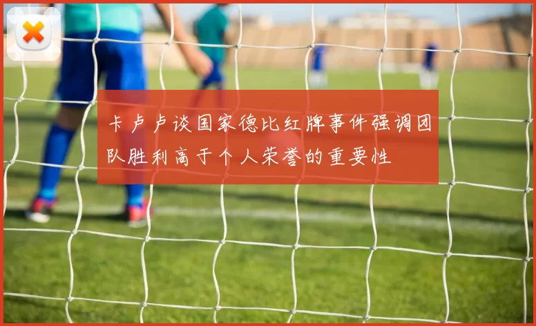 卡卢卢谈国家德比红牌事件强调团队胜利高于个人荣誉的重要性