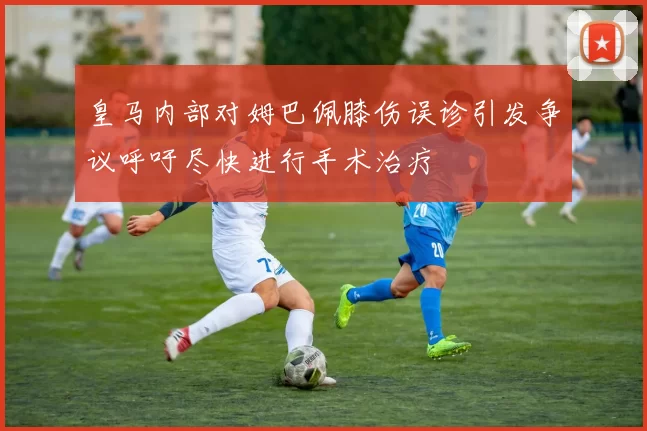 皇马内部对姆巴佩膝伤误诊引发争议呼吁尽快进行手术治疗