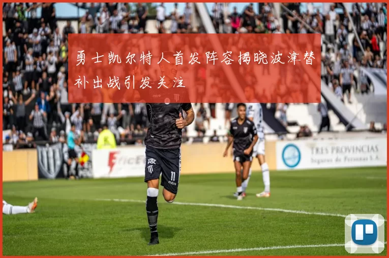 勇士凯尔特人首发阵容揭晓波津替补出战引发关注