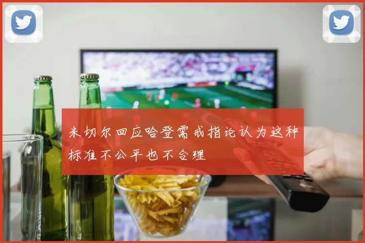 米切尔回应哈登需戒指论认为这种标准不公平也不合理