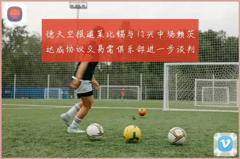 德天空报道莱比锡与门兴中场赖茨达成协议交易需俱乐部进一步谈判
