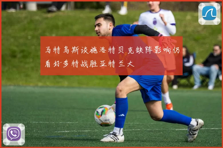 马特乌斯谈施洛特贝克缺阵影响仍看好多特战胜亚特兰大