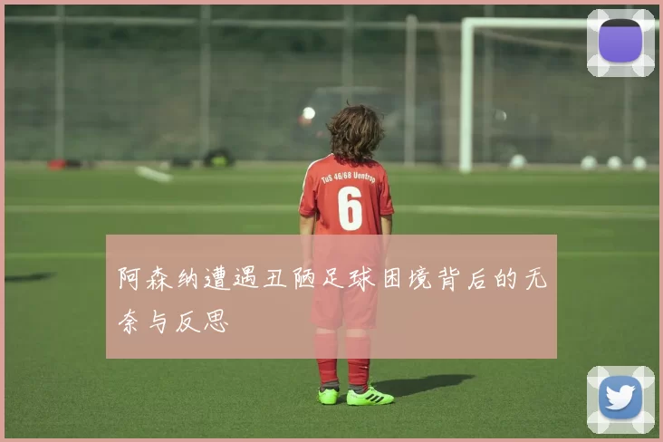 阿森纳遭遇丑陋足球困境背后的无奈与反思