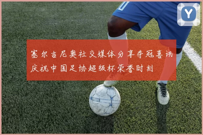 塞尔吉尼奥社交媒体分享夺冠喜讯庆祝中国足协超级杯荣誉时刻